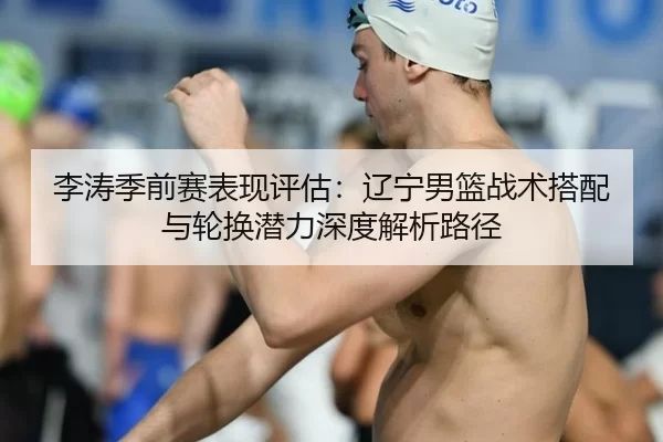 李涛季前赛表现评估：辽宁男篮战术搭配与轮换潜力深度解析路径
