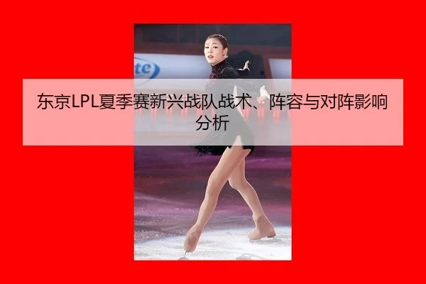 东京LPL夏季赛新兴战队战术、阵容与对阵影响分析