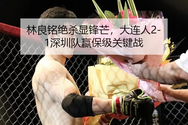 林良铭绝杀显锋芒，大连人2-1深圳队赢保级关键战
