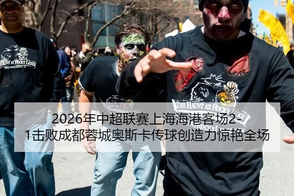 2026年中超联赛上海海港客场2-1击败成都蓉城奥斯卡传球创造力惊艳全场