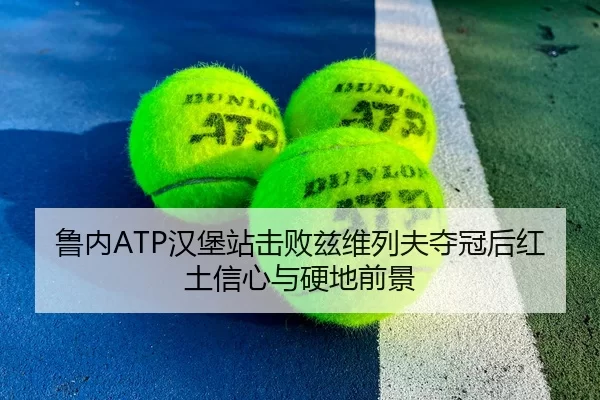 鲁内ATP汉堡站击败兹维列夫夺冠后红土信心与硬地前景
