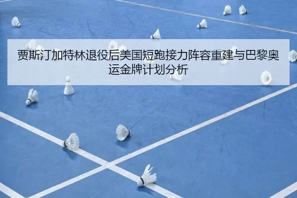 贾斯汀加特林退役后美国短跑接力阵容重建与巴黎奥运金牌计划分析